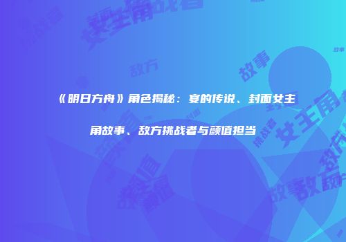 《明日方舟》角色揭秘：宴的传说、封面女主角故事、敌方挑战者与颜值担当