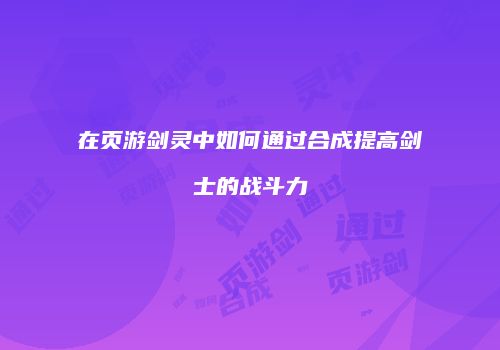 在页游剑灵中如何通过合成提高剑士的战斗力