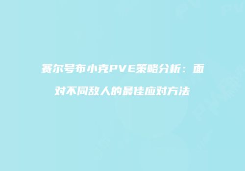 赛尔号布小克PVE策略分析：面对不同敌人的最佳应对方法