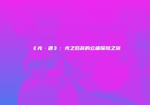 《光·遇》：光之后裔的云端探险之旅