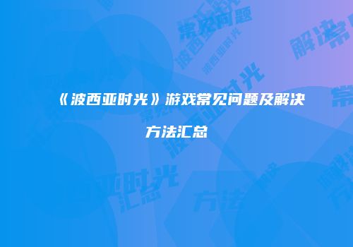 《波西亚时光》游戏常见问题及解决方法汇总