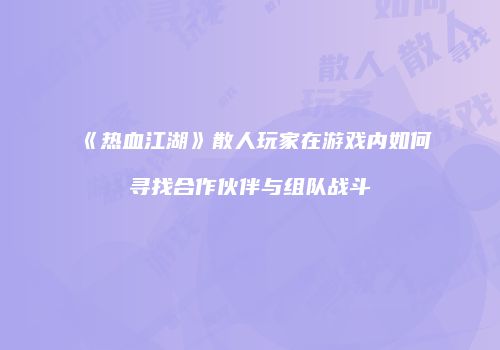 《热血江湖》散人玩家在游戏内如何寻找合作伙伴与组队战斗