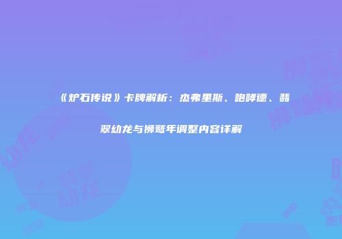 《炉石传说》卡牌解析：杰弗里斯、咆哮德、翡翠幼龙与狮鹫年调整内容详解