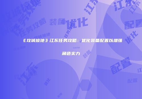 《攻城掠地》江东任务攻略：优化装备配置以增强角色实力