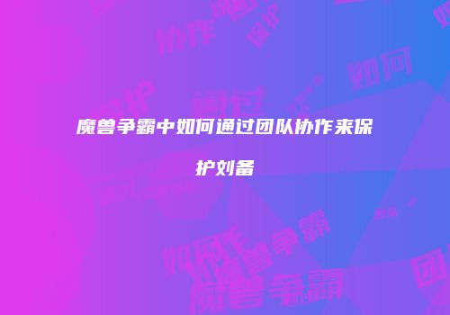 魔兽争霸中如何通过团队协作来保护刘备