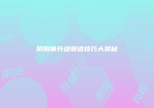 阴阳师升级邪道技巧大揭秘