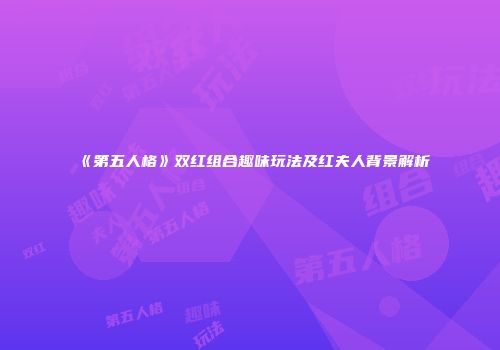 《第五人格》双红组合趣味玩法及红夫人背景解析