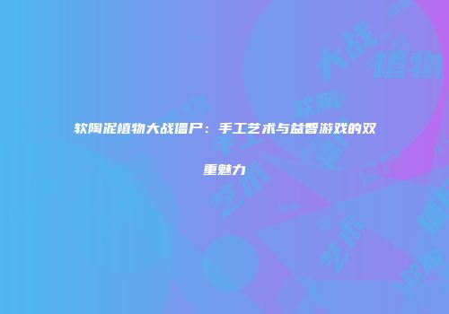 软陶泥植物大战僵尸：手工艺术与益智游戏的双重魅力