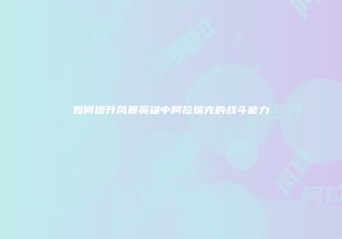 如何提升风暴英雄中阿拉瑞克的战斗能力