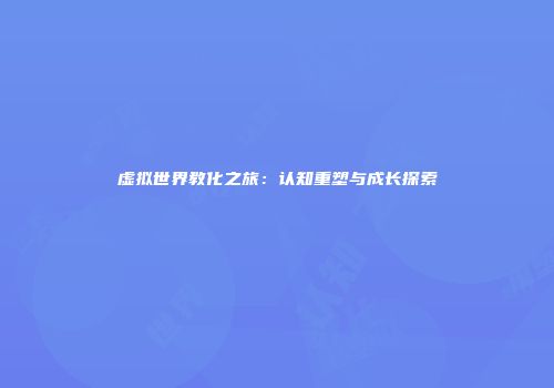 虚拟世界教化之旅：认知重塑与成长探索