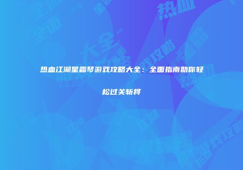 热血江湖星霜琴游戏攻略大全：全面指南助你轻松过关斩将