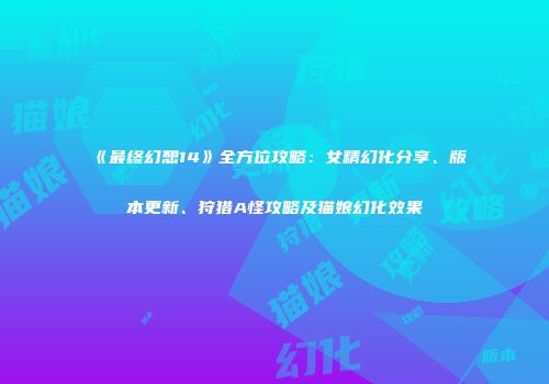 《最终幻想14》全方位攻略：女精幻化分享、版本更新、狩猎A怪攻略及猫娘幻化效果