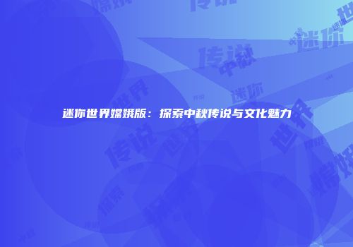 迷你世界嫦娥版：探索中秋传说与文化魅力