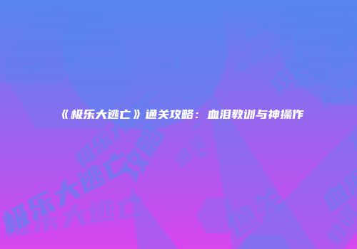 《极乐大逃亡》通关攻略：血泪教训与神操作