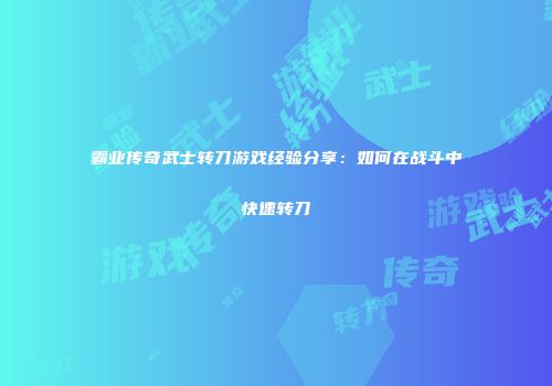 霸业传奇武士转刀游戏经验分享：如何在战斗中快速转刀