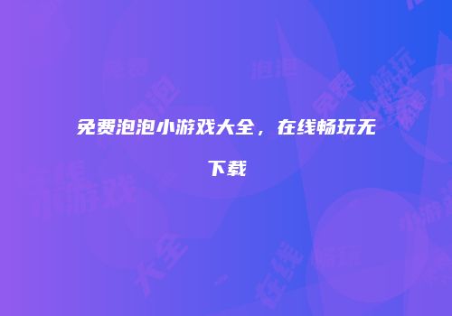 免费泡泡小游戏大全，在线畅玩无下载