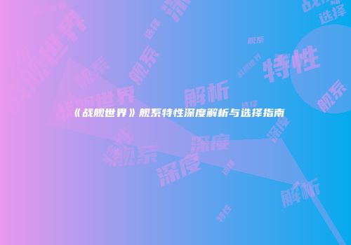 《战舰世界》舰系特性深度解析与选择指南