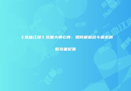 《热血江湖》装备大师心得：如何根据战斗需求调整装备配置