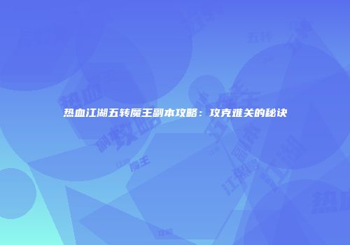 热血江湖五转魔王副本攻略：攻克难关的秘诀