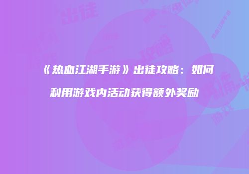 《热血江湖手游》出徒攻略：如何利用游戏内活动获得额外奖励