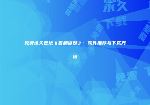 免费永久云玩《香肠派对》：软件推荐与下载方法