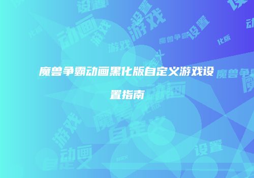 魔兽争霸动画黑化版自定义游戏设置指南