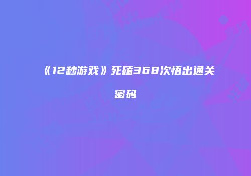 《12秒游戏》死磕368次悟出通关密码