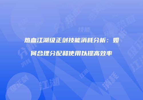 热血江湖级正剑技能消耗分析：如何合理分配和使用以提高效率
