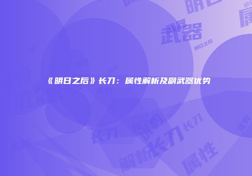 《明日之后》长刀：属性解析及副武器优势