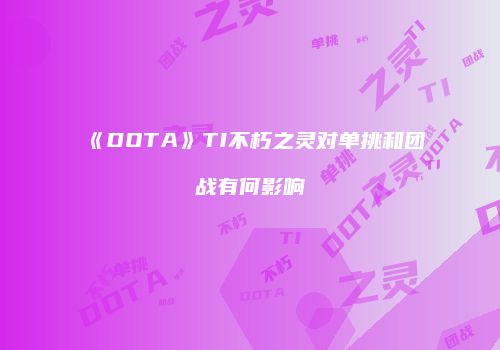 《DOTA》TI不朽之灵对单挑和团战有何影响