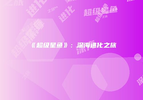 《超级星鱼》：深海进化之旅