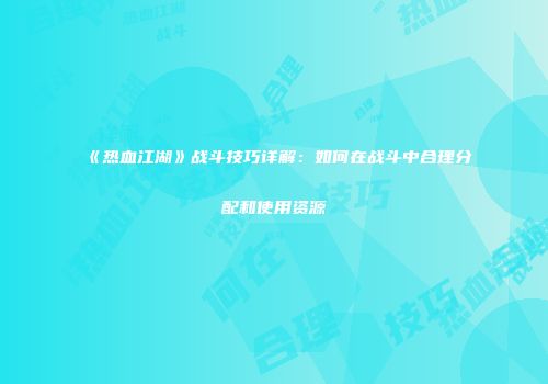 《热血江湖》战斗技巧详解：如何在战斗中合理分配和使用资源