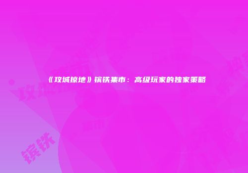《攻城掠地》镔铁集市：高级玩家的独家策略