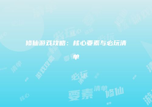 修仙游戏攻略：核心要素与必玩清单