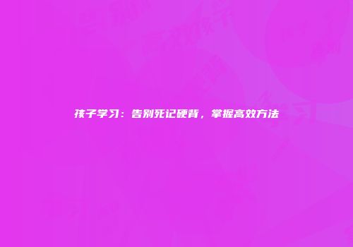 孩子学习：告别死记硬背，掌握高效方法