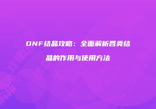 DNF结晶攻略：全面解析各类结晶的作用与使用方法