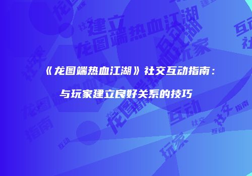 《龙图端热血江湖》社交互动指南：与玩家建立良好关系的技巧