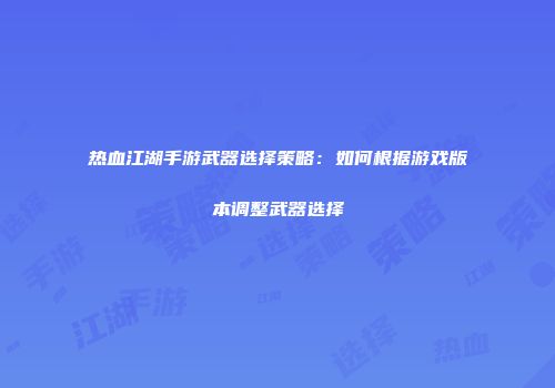 热血江湖手游武器选择策略：如何根据游戏版本调整武器选择