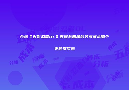 分析《火影忍者OL》五尾与四尾的养成成本哪个更经济实惠