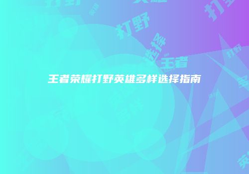 王者荣耀打野英雄多样选择指南