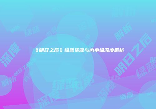 《明日之后》绿蓝资源与肉串绿深度解析