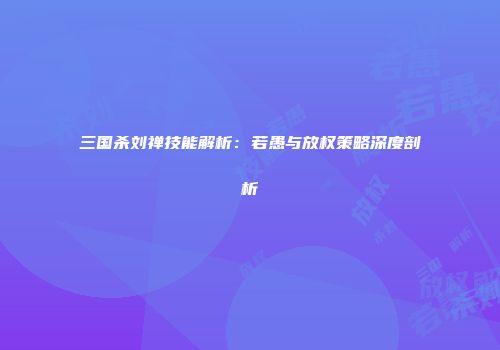 三国杀刘禅技能解析：若愚与放权策略深度剖析