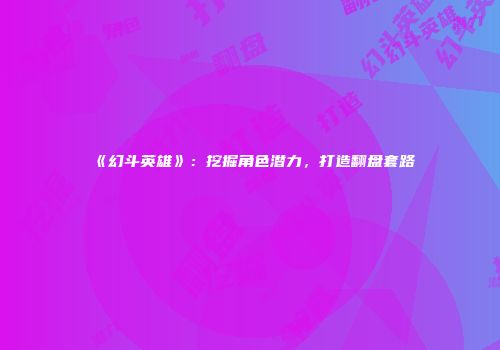 《幻斗英雄》：挖掘角色潜力，打造翻盘套路