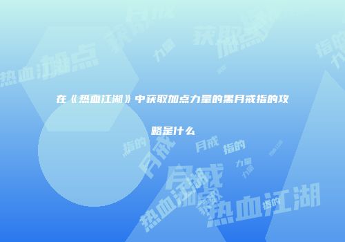 在《热血江湖》中获取加点力量的黑月戒指的攻略是什么
