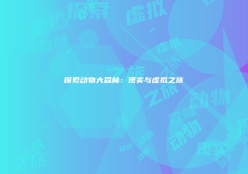 探索动物大森林：现实与虚拟之旅