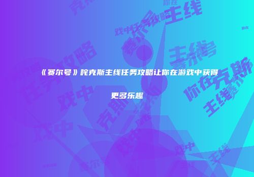 《赛尔号》咤克斯主线任务攻略让你在游戏中获得更多乐趣