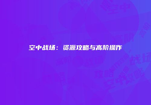 空中战场：资源攻略与高阶操作