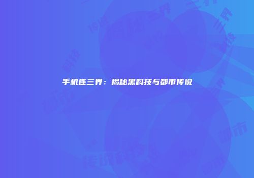 手机连三界：揭秘黑科技与都市传说