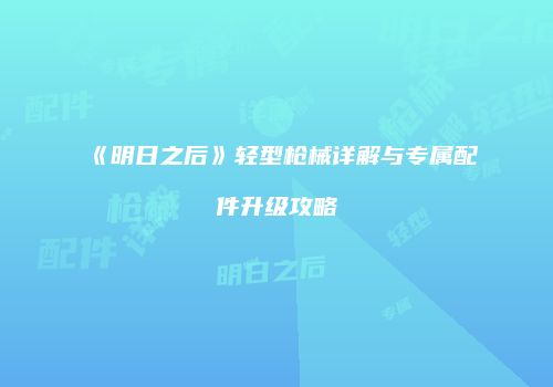 《明日之后》轻型枪械详解与专属配件升级攻略