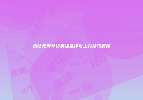永劫无间单排英雄选择与上分技巧解析